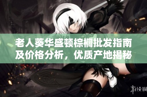 老人葵华盛顿棕榈批发指南及价格分析，优质产地揭秘