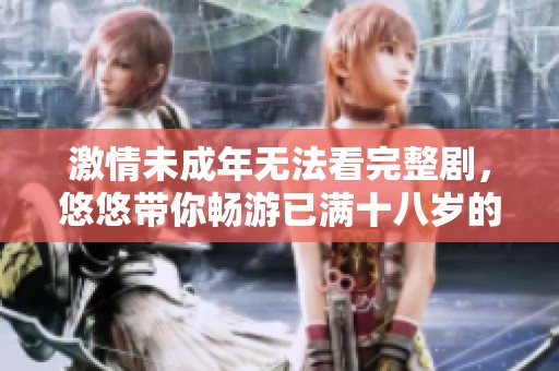 激情未成年无法看完整剧，悠悠带你畅游已满十八岁的电视剧世界