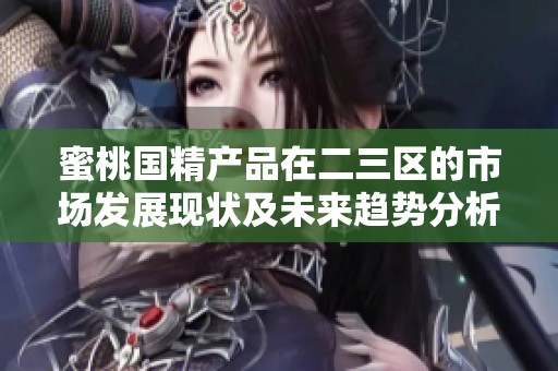 蜜桃国精产品在二三区的市场发展现状及未来趋势分析