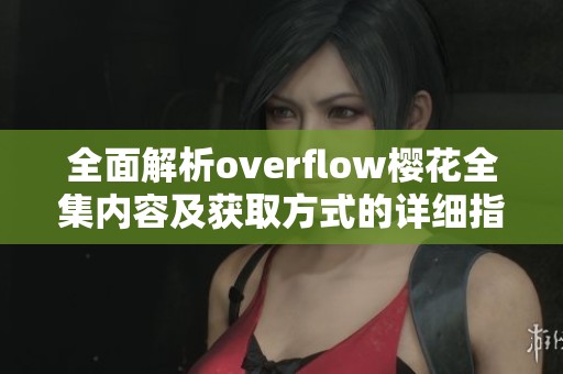 全面解析overflow樱花全集内容及获取方式的详细指南
