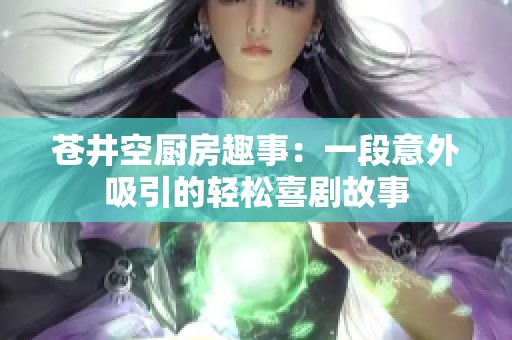 苍井空厨房趣事：一段意外吸引的轻松喜剧故事