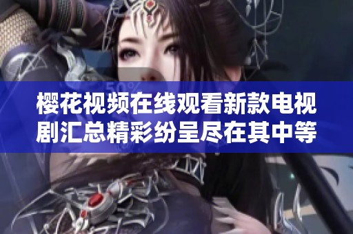 樱花视频在线观看新款电视剧汇总精彩纷呈尽在其中等您观看