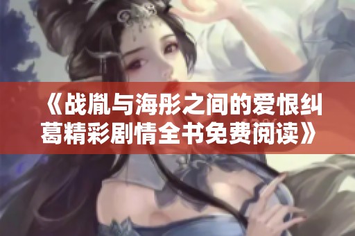 《战胤与海彤之间的爱恨纠葛精彩剧情全书免费阅读》