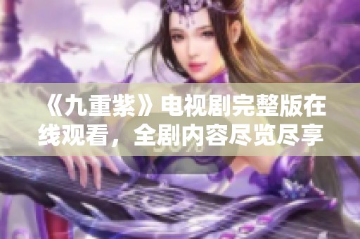 《九重紫》电视剧完整版在线观看，全剧内容尽览尽享视觉盛宴