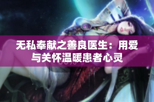无私奉献之善良医生：用爱与关怀温暖患者心灵