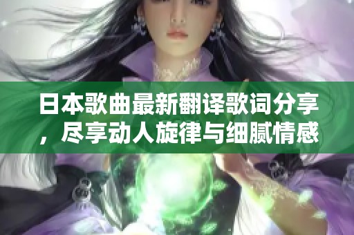 日本歌曲最新翻译歌词分享，尽享动人旋律与细腻情感的中文表达