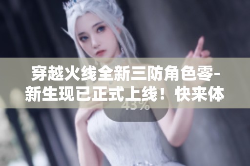 穿越火线全新三防角色零-新生现已正式上线！快来体验！