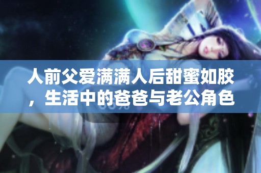 人前父爱满满人后甜蜜如胶，生活中的爸爸与老公角色转换揭秘