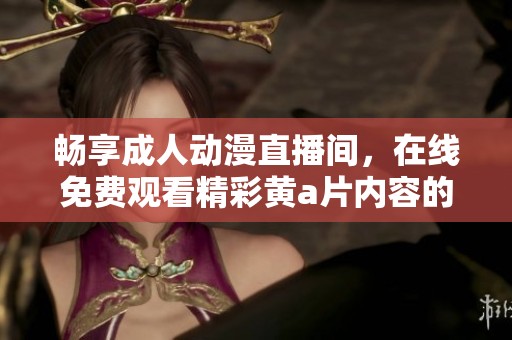 畅享成人动漫直播间，在线免费观看精彩黄a片内容的最佳选择