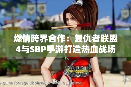燃情跨界合作：复仇者联盟4与SBP手游打造热血战场新篇章