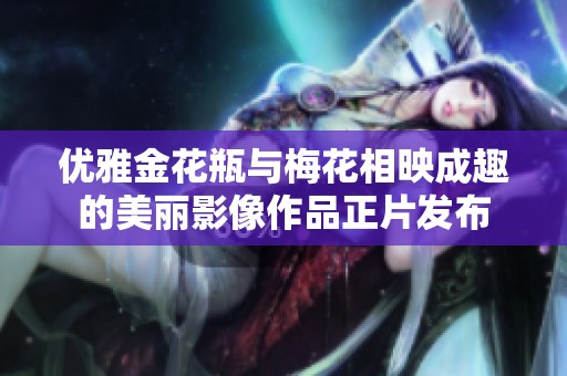 优雅金花瓶与梅花相映成趣的美丽影像作品正片发布