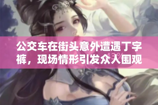 公交车在街头意外遭遇丁字裤，现场情形引发众人围观关注