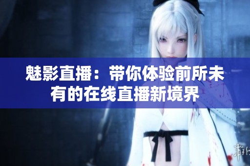 魅影直播：带你体验前所未有的在线直播新境界
