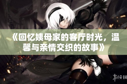 《回忆姨母家的客厅时光，温馨与亲情交织的故事》