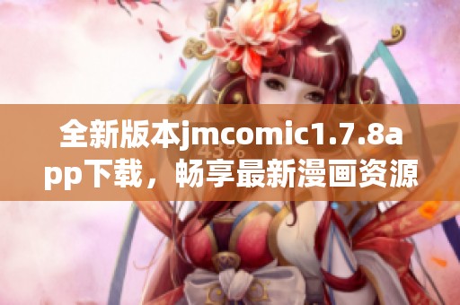 全新版本jmcomic1.7.8app下载，畅享最新漫画资源与精彩内容体验
