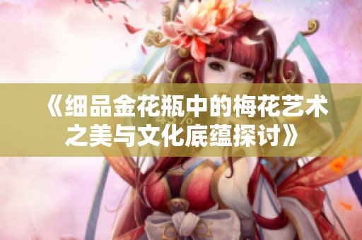 《细品金花瓶中的梅花艺术之美与文化底蕴探讨》