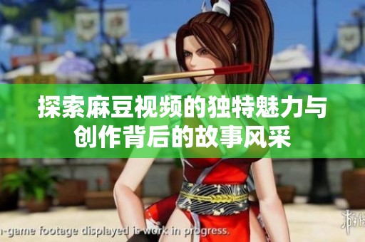 探索麻豆视频的独特魅力与创作背后的故事风采