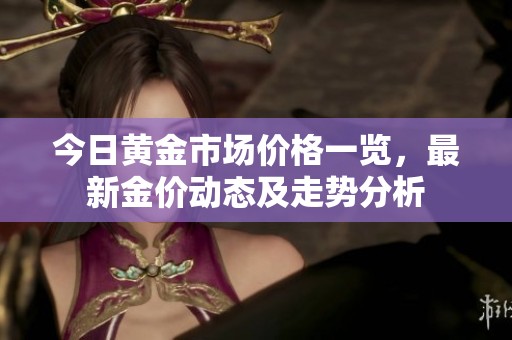 今日黄金市场价格一览，最新金价动态及走势分析