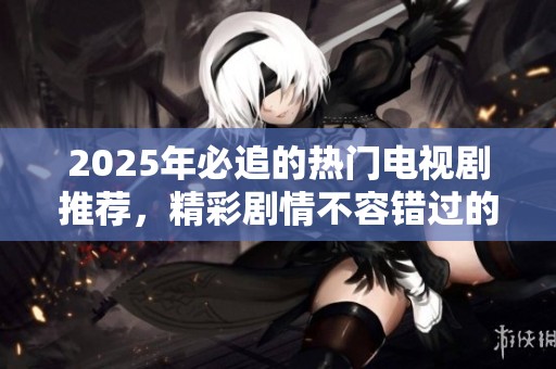 2025年必追的热门电视剧推荐，精彩剧情不容错过的五部佳作