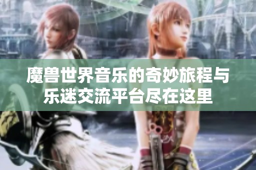 魔兽世界音乐的奇妙旅程与乐迷交流平台尽在这里