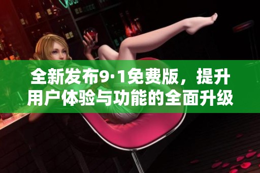 全新发布9·1免费版，提升用户体验与功能的全面升级