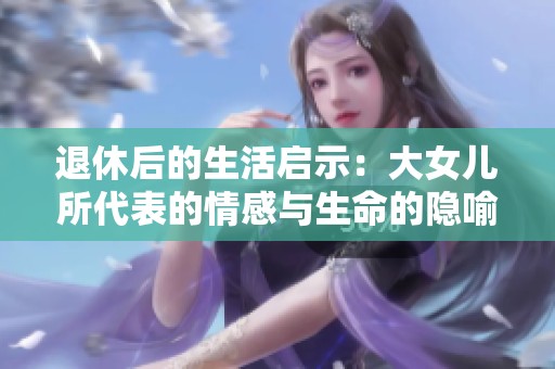退休后的生活启示：大女儿所代表的情感与生命的隐喻探析