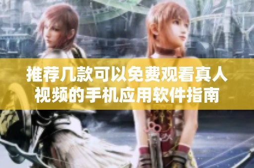 推荐几款可以免费观看真人视频的手机应用软件指南