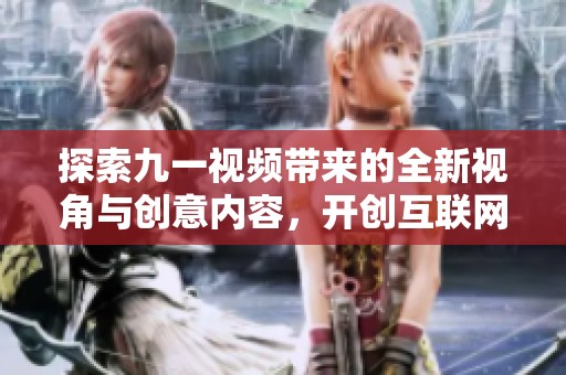 探索九一视频带来的全新视角与创意内容，开创互联网视频新纪元