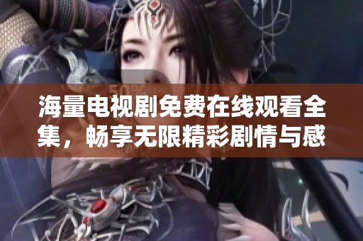 海量电视剧免费在线观看全集，畅享无限精彩剧情与感人瞬间