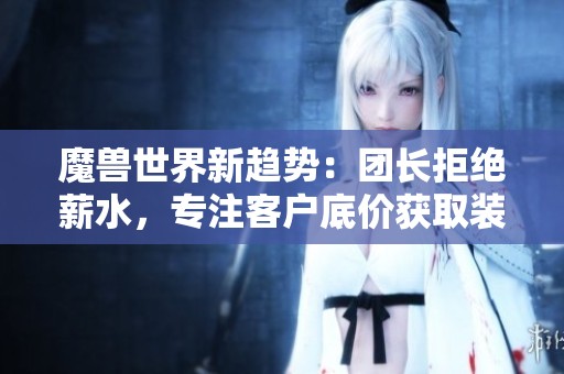 魔兽世界新趋势：团长拒绝薪水，专注客户底价获取装备利润