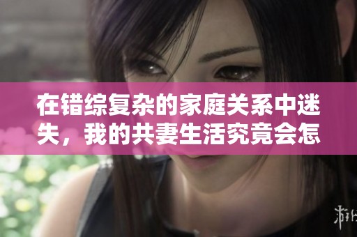 在错综复杂的家庭关系中迷失，我的共妻生活究竟会怎样发展