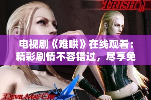 电视剧《难哄》在线观看：精彩剧情不容错过，尽享免费观剧体验
