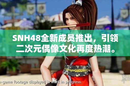 SNH48全新成员推出，引领二次元偶像文化再度热潮。