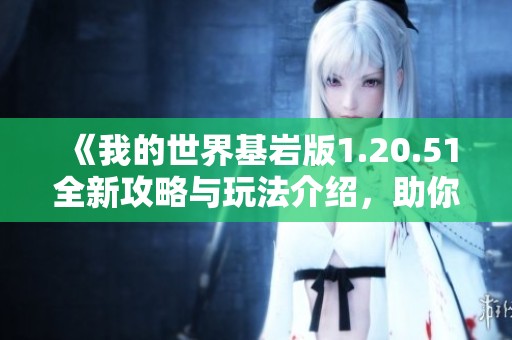 《我的世界基岩版1.20.51全新攻略与玩法介绍，助你畅享游戏乐趣》