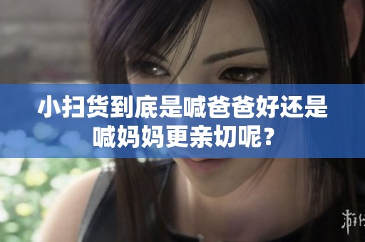 小扫货到底是喊爸爸好还是喊妈妈更亲切呢？