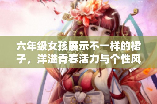 六年级女孩展示不一样的裙子，洋溢青春活力与个性风采