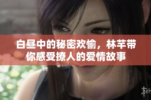 白昼中的秘密欢愉，林芊带你感受撩人的爱情故事
