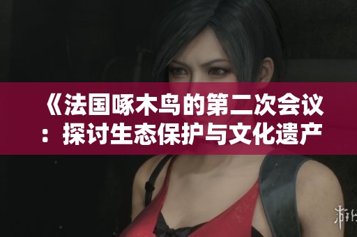 《法国啄木鸟的第二次会议：探讨生态保护与文化遗产的交融》