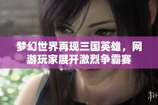 梦幻世界再现三国英雄，网游玩家展开激烈争霸赛