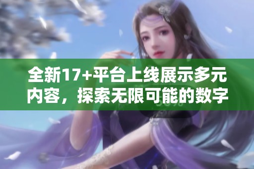 全新17+平台上线展示多元内容，探索无限可能的数字娱乐新天地