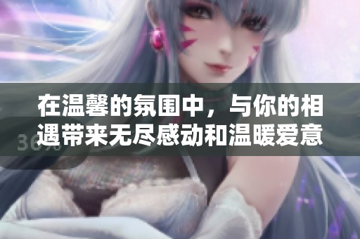 在温馨的氛围中，与你的相遇带来无尽感动和温暖爱意
