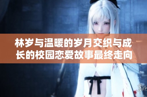 林岁与温暖的岁月交织与成长的校园恋爱故事最终走向何方