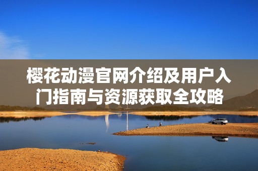 樱花动漫官网介绍及用户入门指南与资源获取全攻略