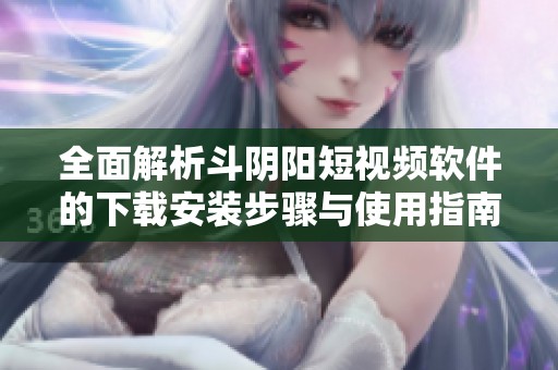 全面解析斗阴阳短视频软件的下载安装步骤与使用指南
