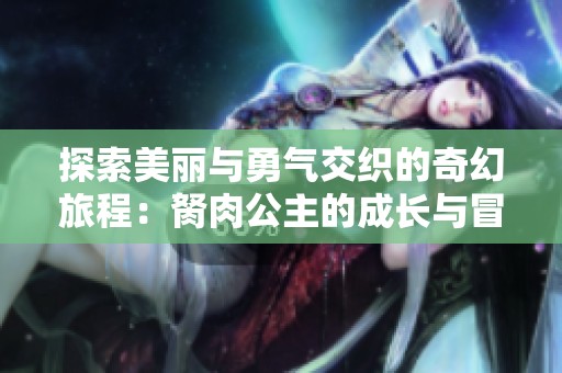 探索美丽与勇气交织的奇幻旅程：胬肉公主的成长与冒险故事推荐