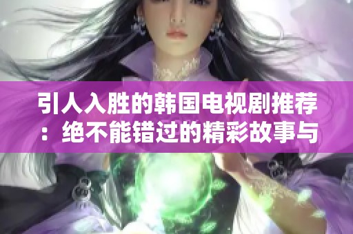 引人入胜的韩国电视剧推荐：绝不能错过的精彩故事与演员表现
