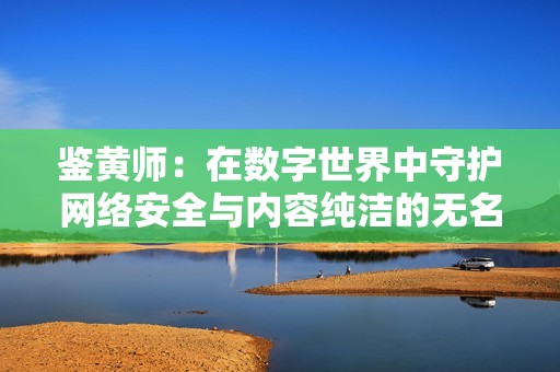 鉴黄师：在数字世界中守护网络安全与内容纯洁的无名英雄