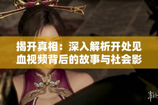 揭开真相：深入解析开处见血视频背后的故事与社会影响