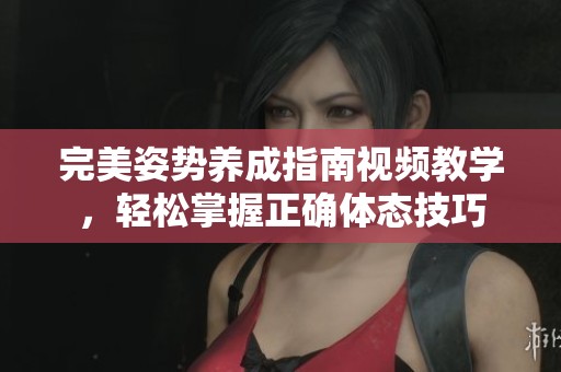 完美姿势养成指南视频教学，轻松掌握正确体态技巧