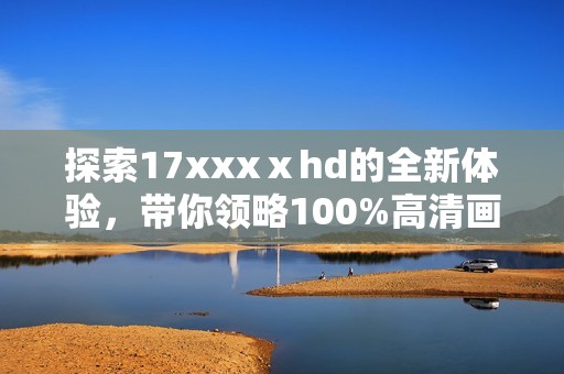 探索17xxxⅹhd的全新体验，带你领略100%高清画质的魅力与震撼